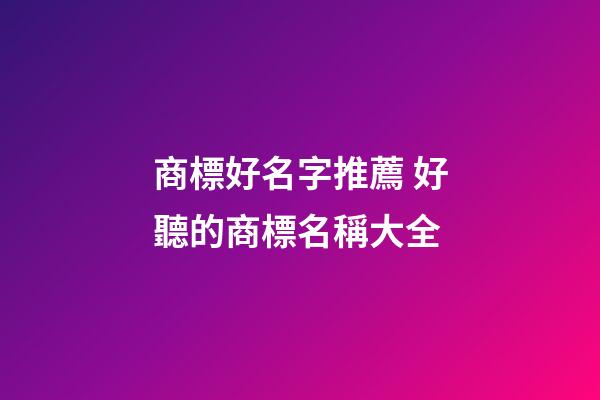 商標好名字推薦 好聽的商標名稱大全